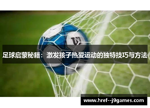 足球启蒙秘籍：激发孩子热爱运动的独特技巧与方法