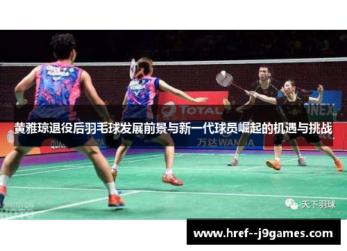 黄雅琼退役后羽毛球发展前景与新一代球员崛起的机遇与挑战