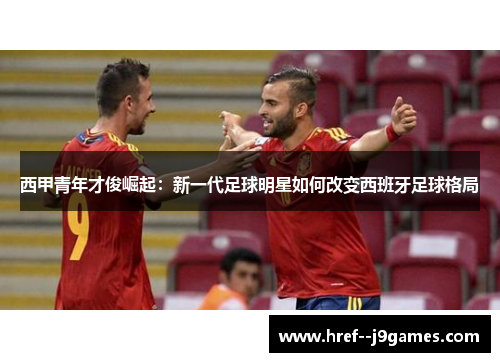 西甲青年才俊崛起：新一代足球明星如何改变西班牙足球格局