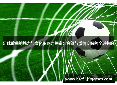 足球歌曲的魅力与文化影响力探索：音符与激情交织的全球共鸣