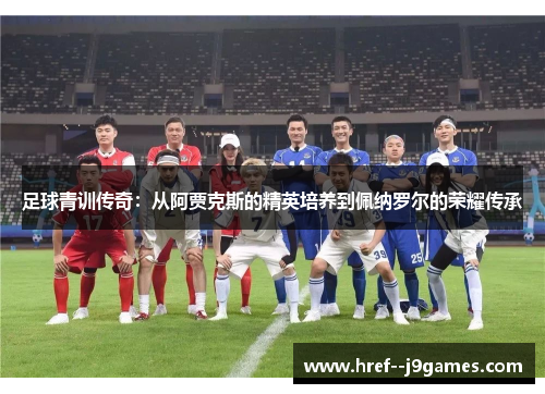 足球青训传奇：从阿贾克斯的精英培养到佩纳罗尔的荣耀传承