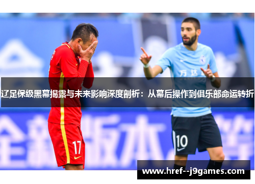 辽足保级黑幕揭露与未来影响深度剖析：从幕后操作到俱乐部命运转折