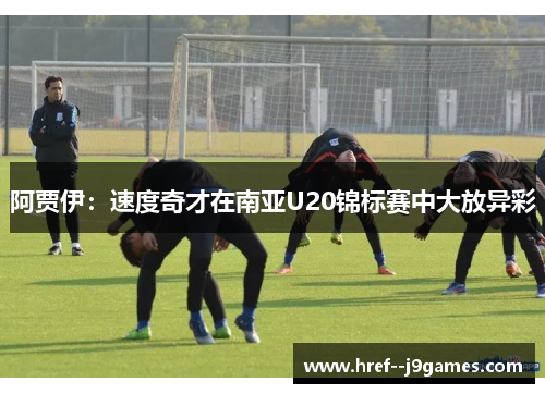 阿贾伊：速度奇才在南亚U20锦标赛中大放异彩