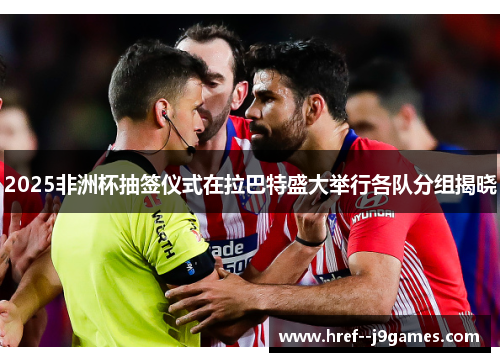 2025非洲杯抽签仪式在拉巴特盛大举行各队分组揭晓