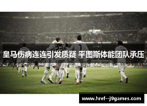 皇马伤病连连引发质疑 平图斯体能团队承压