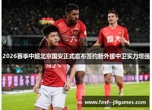 2026赛季中超北京国安正式宣布签约新外援中卫实力增强