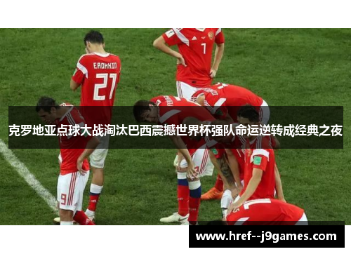 克罗地亚点球大战淘汰巴西震撼世界杯强队命运逆转成经典之夜