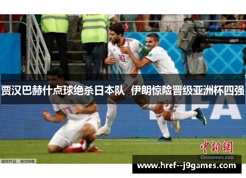 贾汉巴赫什点球绝杀日本队  伊朗惊险晋级亚洲杯四强