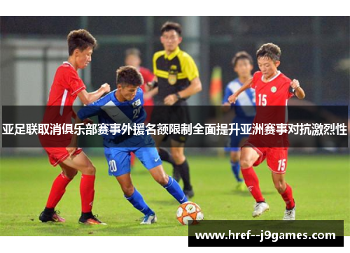 亚足联取消俱乐部赛事外援名额限制全面提升亚洲赛事对抗激烈性