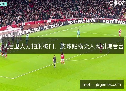 某后卫大力抽射破门，皮球贴横梁入网引爆看台